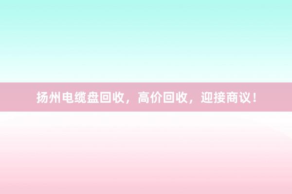 扬州电缆盘回收,高价回收,迎接商议!